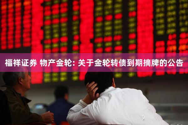 福祥证券 物产金轮: 关于金轮转债到期摘牌的公告