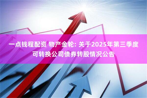 一点钱程配资 物产金轮: 关于2025年第三季度可转换公司债券转股情况公告
