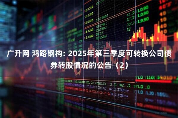 广升网 鸿路钢构: 2025年第三季度可转换公司债券转股情况的公告（2）