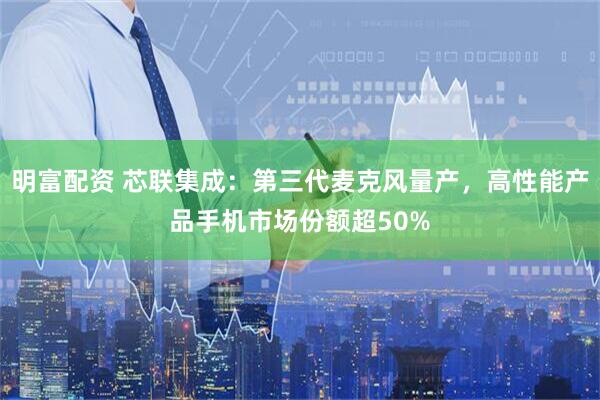 明富配资 芯联集成：第三代麦克风量产，高性能产品手机市场份额超50%