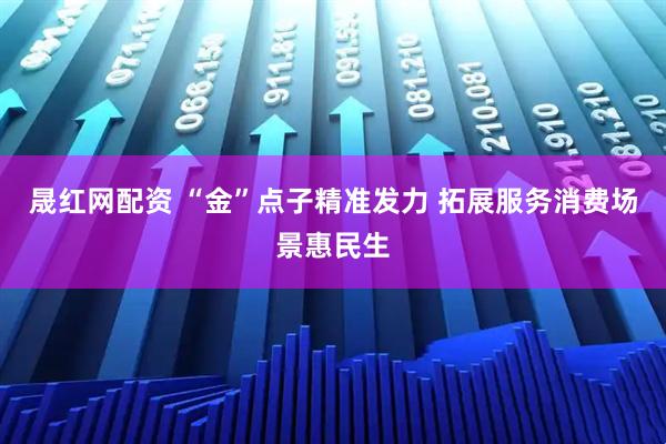 晟红网配资 “金”点子精准发力 拓展服务消费场景惠民生