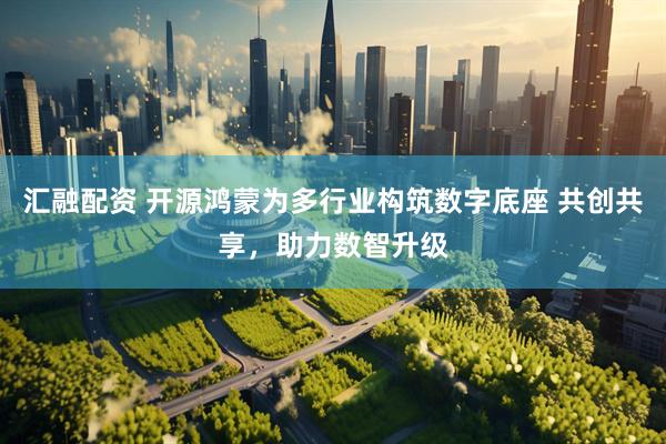 汇融配资 开源鸿蒙为多行业构筑数字底座 共创共享，助力数智升级