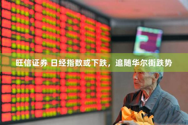 旺信证券 日经指数或下跌，追随华尔街跌势
